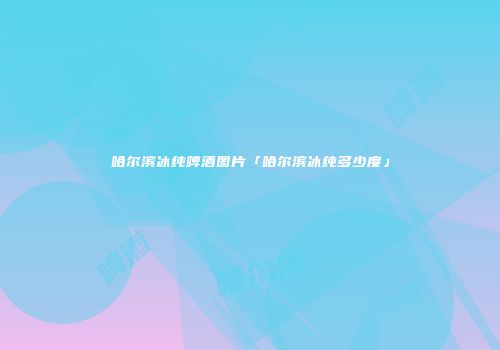 哈尔滨冰纯啤酒图片「哈尔滨冰纯多少度」