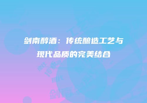 剑南醇酒：传统酿造工艺与现代品质的完美结合