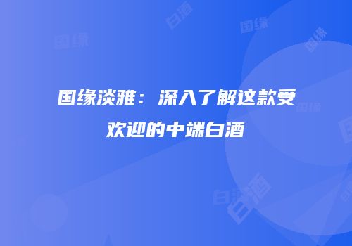 国缘淡雅：深入了解这款受欢迎的中端白酒