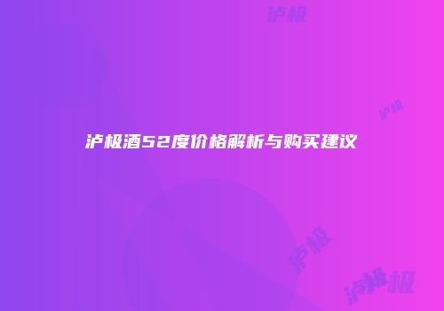 泸极酒52度价格解析与购买建议