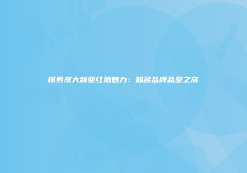 探索澳大利亚红酒魅力：知名品牌品鉴之旅