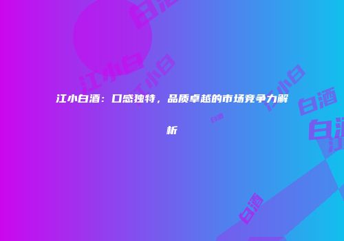江小白酒：口感独特，品质卓越的市场竞争力解析