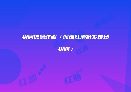 招聘信息详解「深圳红酒批发市场招聘」
