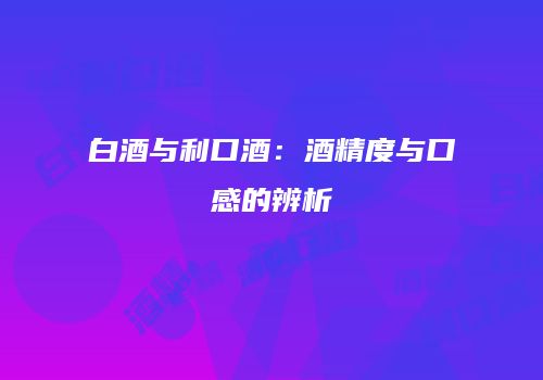 白酒与利口酒：酒精度与口感的辨析