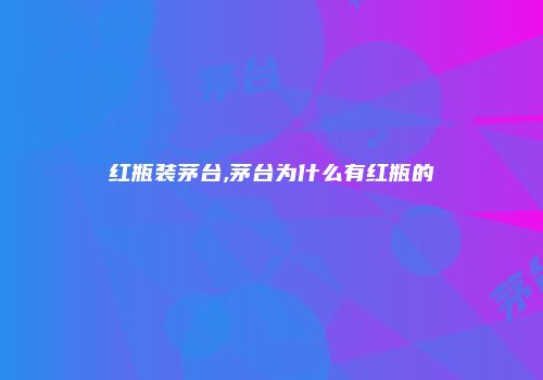 红瓶装茅台,茅台为什么有红瓶的