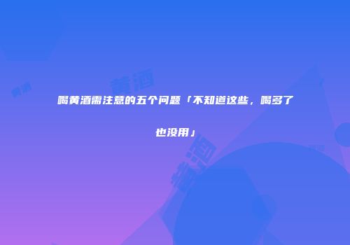 喝黄酒需注意的五个问题「不知道这些，喝多了也没用」