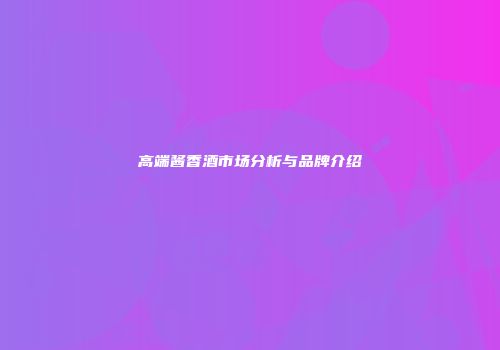 高端酱香酒市场分析与品牌介绍