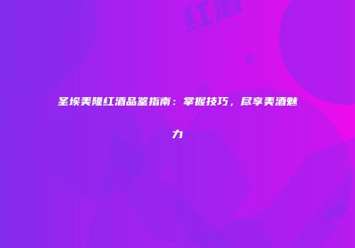 圣埃美隆红酒品鉴指南：掌握技巧，尽享美酒魅力