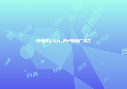 贵州醇怎么样_贵州醇酒厂景区