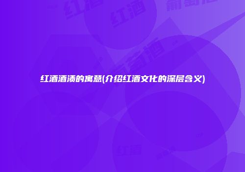 红酒酒渍的寓意(介绍红酒文化的深层含义)