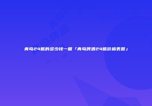 青岛24瓶的多少钱一箱「青岛啤酒24瓶价格表图」