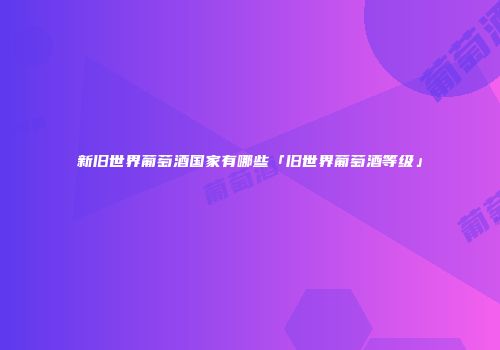 新旧世界葡萄酒国家有哪些「旧世界葡萄酒等级」