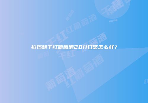拉玛赫干红葡萄酒2011口感怎么样？