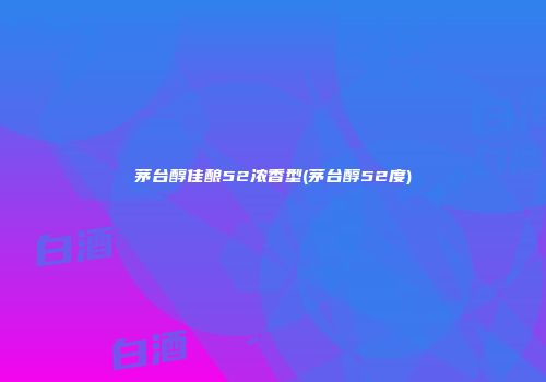 茅台醇佳酿52浓香型(茅台醇52度)