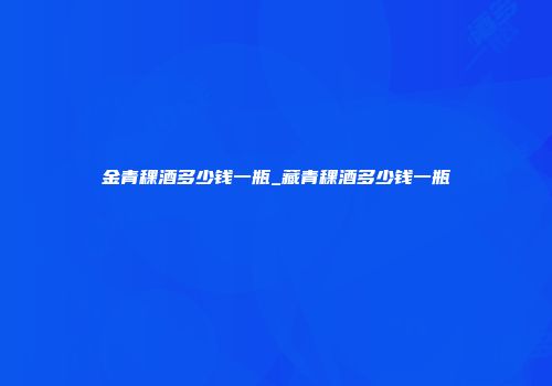 金青稞酒多少钱一瓶_藏青稞酒多少钱一瓶