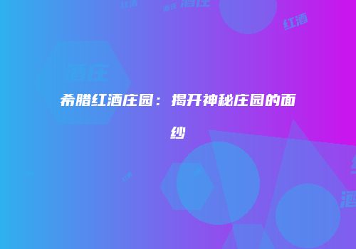 希腊红酒庄园：揭开神秘庄园的面纱