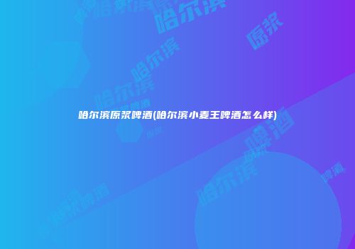 哈尔滨原浆啤酒(哈尔滨小麦王啤酒怎么样)