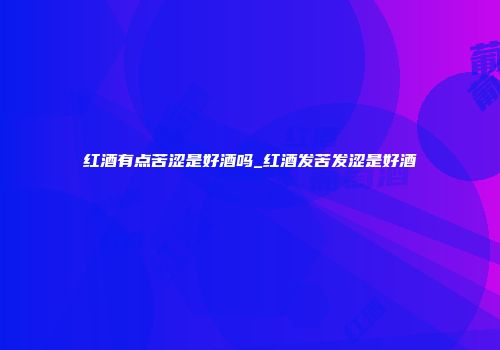 红酒有点苦涩是好酒吗_红酒发苦发涩是好酒