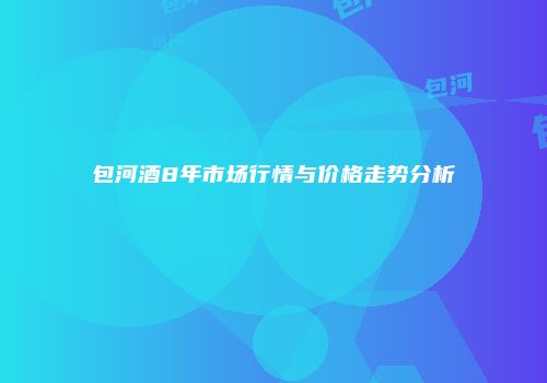 包河酒8年市场行情与价格走势分析