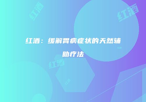 红酒：缓解胃病症状的天然辅助疗法