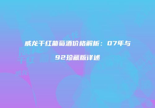 威龙干红葡萄酒价格解析：07年与92珍藏版详述