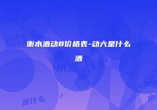 衡水酒动8价格表-动六是什么酒