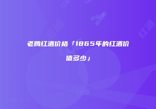 老腾红酒价格「1865年的红酒价值多少」