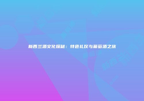 新西兰酒文化探秘：特色礼仪与葡萄酒之旅