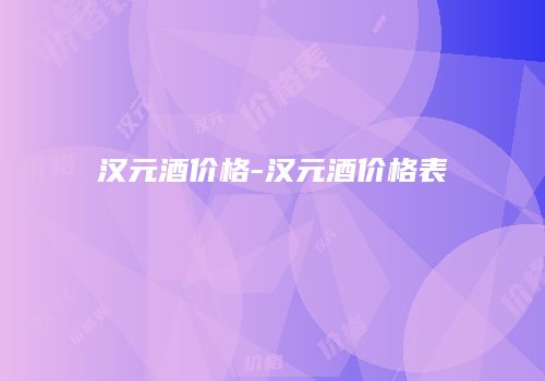 汉元酒价格-汉元酒价格表