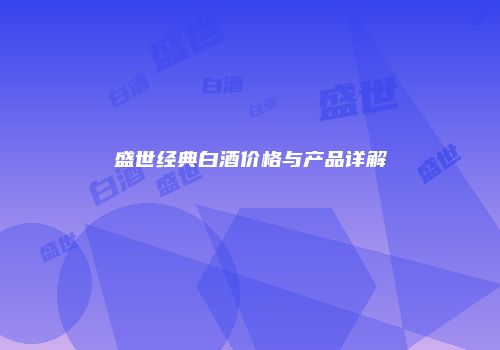 盛世经典白酒价格与产品详解