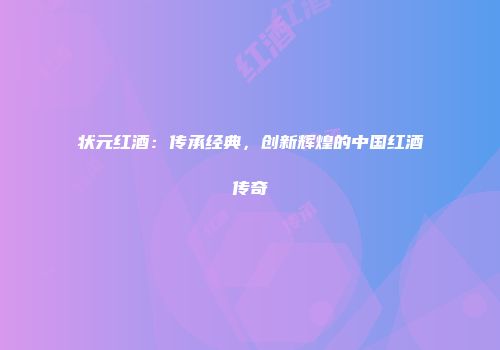 状元红酒：传承经典，创新辉煌的中国红酒传奇