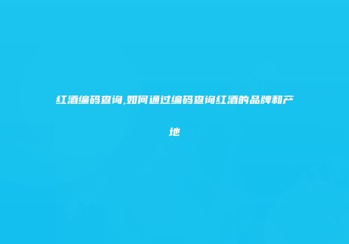 红酒编码查询,如何通过编码查询红酒的品牌和产地