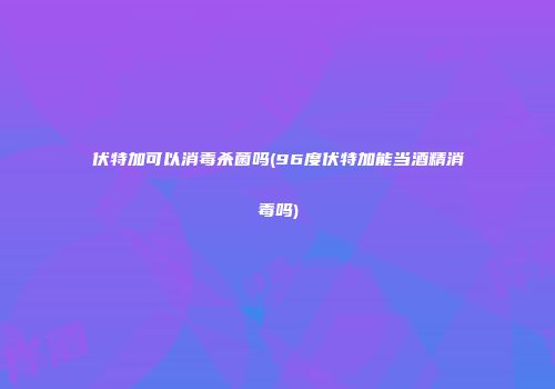 伏特加可以消毒杀菌吗(96度伏特加能当酒精消毒吗)
