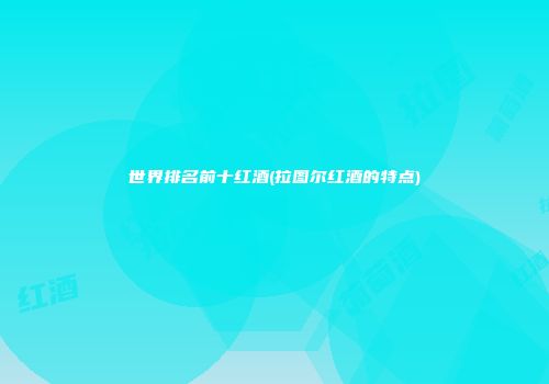 世界排名前十红酒(拉图尔红酒的特点)
