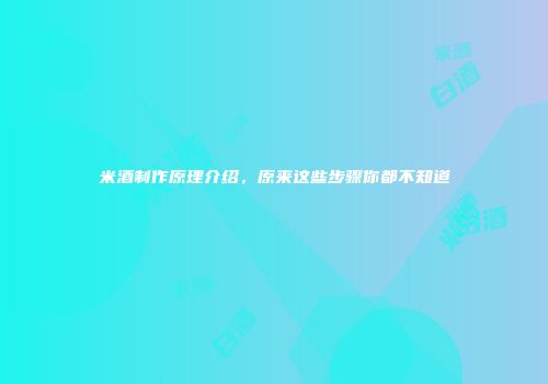 米酒制作原理介绍，原来这些步骤你都不知道