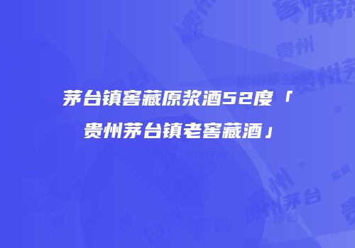 茅台镇窖藏原浆酒52度「贵州茅台镇老窖藏酒」