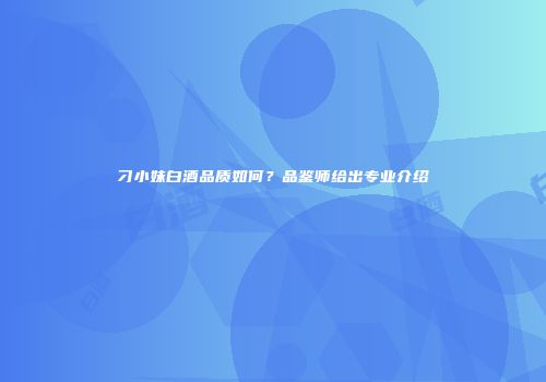 刁小妹白酒品质如何？品鉴师给出专业介绍
