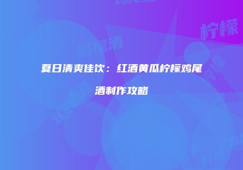 夏日清爽佳饮：红酒黄瓜柠檬鸡尾酒制作攻略