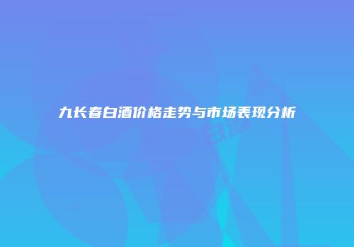 九长春白酒价格走势与市场表现分析