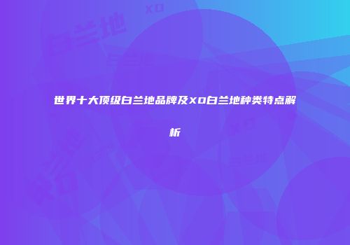 世界十大顶级白兰地品牌及XO白兰地种类特点解析