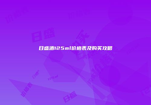 日盛酒125ml价格表及购买攻略