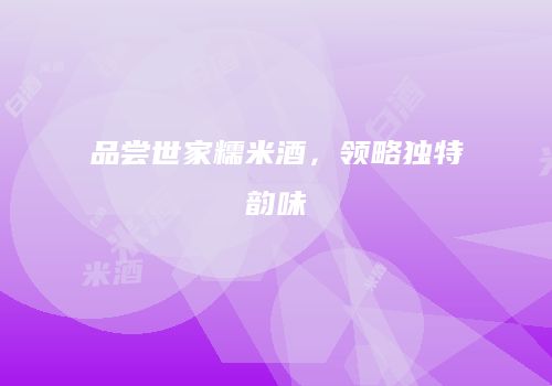 品尝世家糯米酒，领略独特韵味