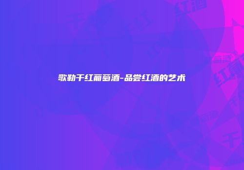 歌勒干红葡萄酒-品尝红酒的艺术