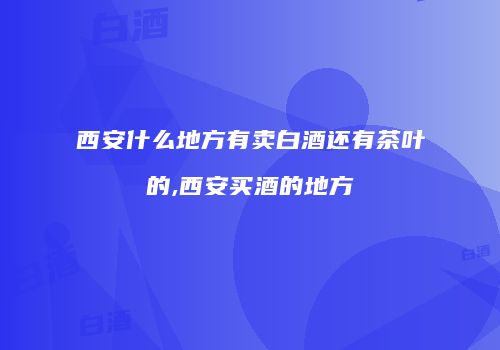 西安什么地方有卖白酒还有茶叶的,西安买酒的地方