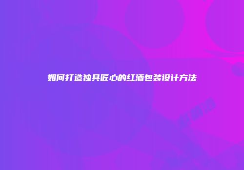 如何打造独具匠心的红酒包装设计方法