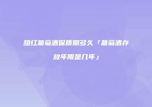 甜红葡萄酒保质期多久「葡萄酒存放年限是几年」