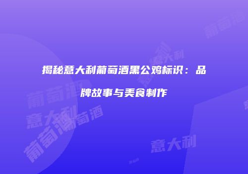 揭秘意大利葡萄酒黑公鸡标识：品牌故事与美食制作