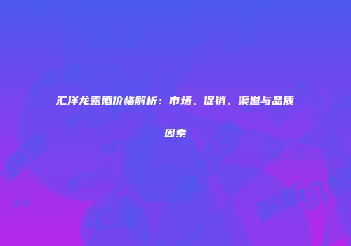 汇洋龙露酒价格解析：市场、促销、渠道与品质因素