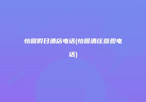怡园假日酒店电话(怡园酒庄参观电话)
