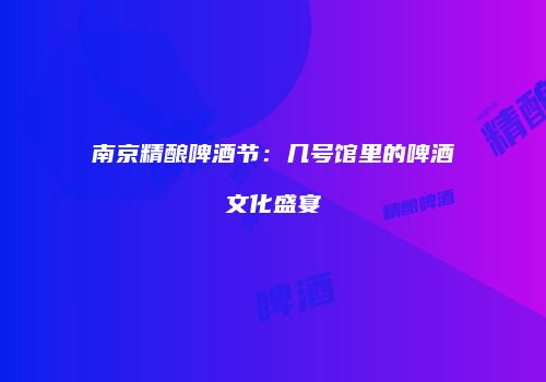 南京精酿啤酒节：几号馆里的啤酒文化盛宴